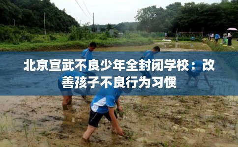 北京宣武不良少年全封闭学校：改善孩子不良行为习惯