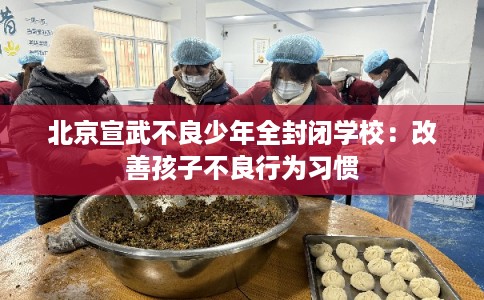 北京宣武不良少年全封闭学校：改善孩子不良行为习惯