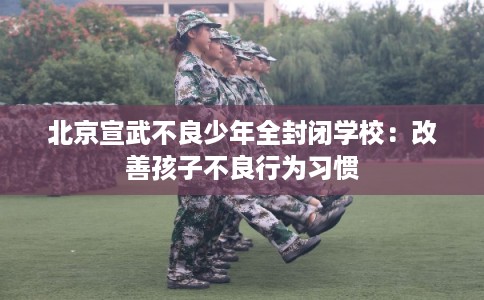 北京宣武不良少年全封闭学校：改善孩子不良行为习惯