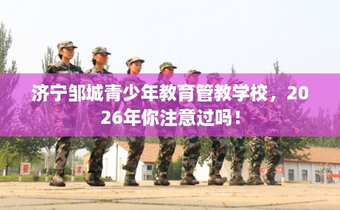 济宁邹城青少年教育管教学校，2026年你注意过吗！