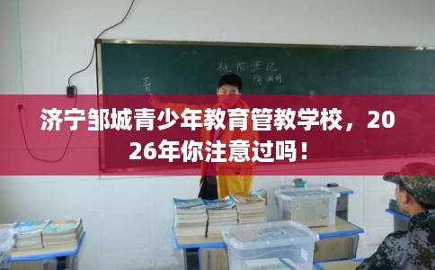 济宁邹城青少年教育管教学校，2026年你注意过吗！