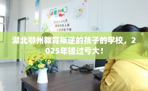 湖北鄂州教育叛逆的孩子的学校,2025年错过亏大! 湖北鄂州教育叛逆的孩子的学校,2025年错过亏大!