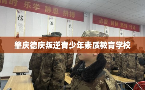 肇庆德庆叛逆青少年素质教育学校 肇庆德庆叛逆青少年素质教育学校