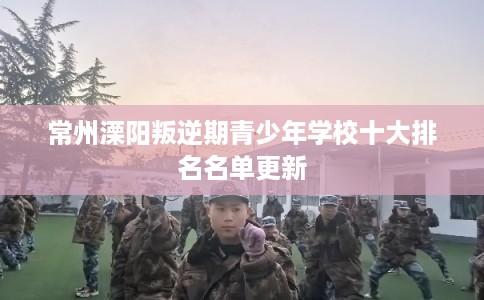 常州溧阳叛逆期青少年学校十大排名名单更新 常州溧阳叛逆期青少年学校十大排名名单更新