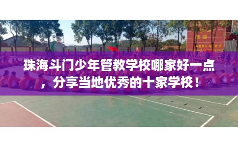 珠海斗门少年管教学校哪家好一点，分享当地优秀的十家学校！