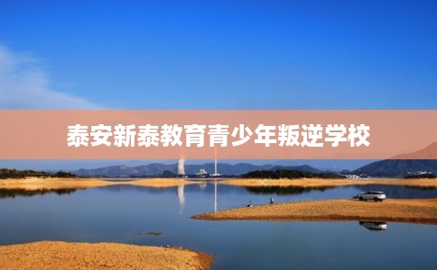 泰安新泰教育青少年叛逆学校