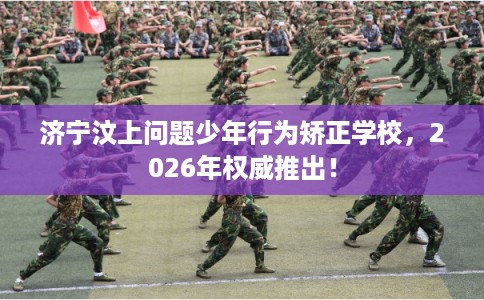 济宁汶上问题少年行为矫正学校,2026年权威推出! 济宁汶上问题少年行为矫正学校,2026年权威推出!