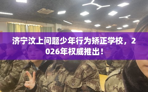 济宁汶上问题少年行为矫正学校，2026年权威推出！