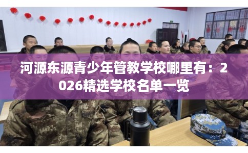 河源东源青少年管教学校哪里有：2026精选学校名单一览