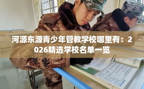 河源东源青少年管教学校哪里有：2026精选学校名单一览