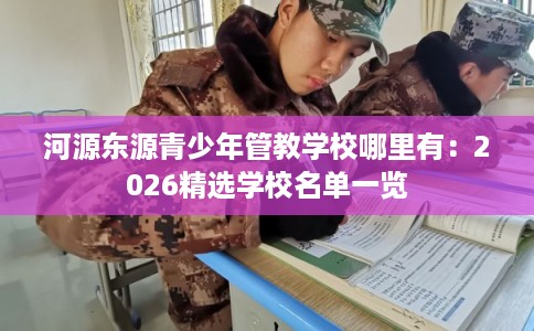 河源东源青少年管教学校哪里有：2026精选学校名单一览