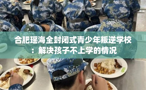合肥瑶海全封闭式青少年叛逆学校:解决孩子不上学的情况 合肥瑶海全封闭式青少年叛逆学校:解决孩子不上学的情况