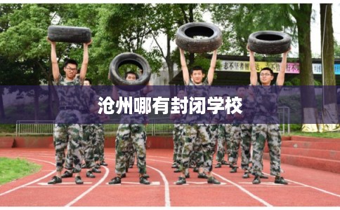 沧州哪有封闭学校 沧州哪有封闭学校