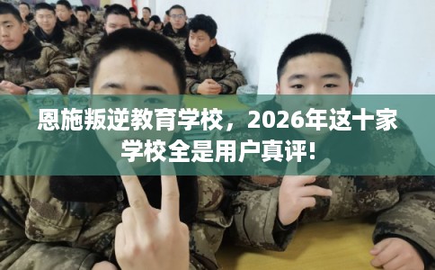 恩施叛逆教育学校,2026年这十家学校全是用户真评! 恩施叛逆教育学校,2026年这十家学校全是用户真评!