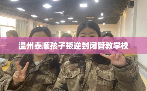 温州泰顺孩子叛逆封闭管教学校