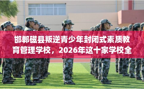 邯郸磁县叛逆青少年封闭式素质教育管理学校，2026年这十家学校全是用户真评!