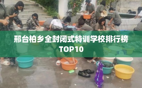 邢台柏乡全封闭式特训学校排行榜TOP10