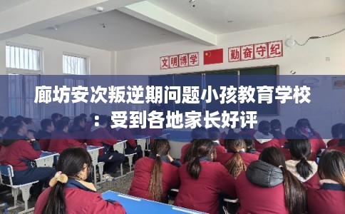 廊坊安次叛逆期问题小孩教育学校：受到各地家长好评