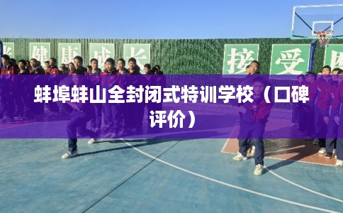 蚌埠蚌山全封闭式特训学校(口碑评价) 蚌埠蚌山全封闭式特训学校(口碑评价)