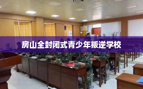 房山全封闭式青少年叛逆学校