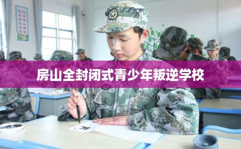 房山全封闭式青少年叛逆学校