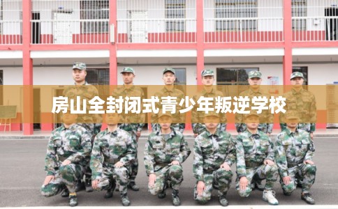 房山全封闭式青少年叛逆学校