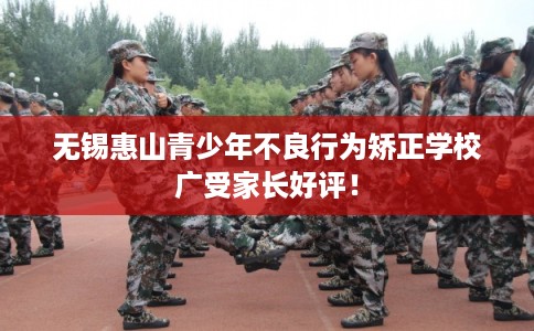 无锡惠山青少年不良行为矫正学校广受家长好评！