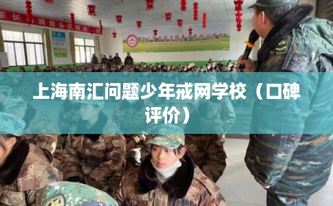 上海南汇问题少年戒网学校（口碑评价）