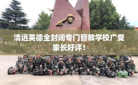 清远英德全封闭专门管教学校广受家长好评! 清远英德全封闭专门管教学校广受家长好评!