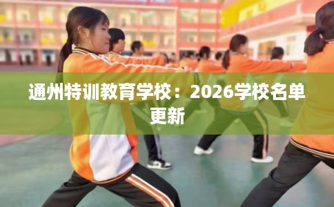 通州特训教育学校:2026学校名单更新 通州特训教育学校:2026学校名单更新