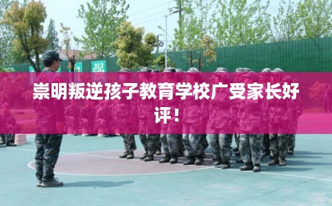 崇明叛逆孩子教育学校广受家长好评! 崇明叛逆孩子教育学校广受家长好评!