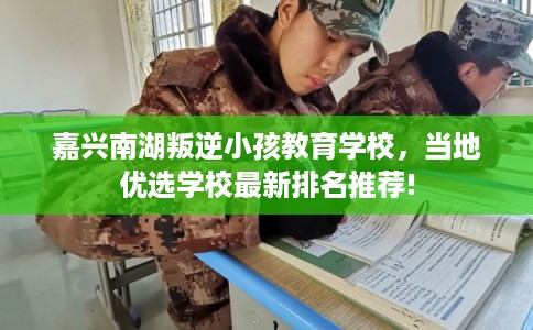 嘉兴南湖叛逆小孩教育学校，当地优选学校最新排名推荐!