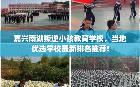 嘉兴南湖叛逆小孩教育学校，当地优选学校最新排名推荐!