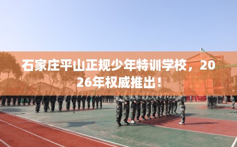 石家庄平山正规少年特训学校，2026年权威推出！