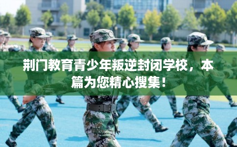 荆门教育青少年叛逆封闭学校,本篇为您精心搜集! 荆门教育青少年叛逆封闭学校,本篇为您精心搜集!