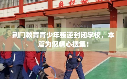 荆门教育青少年叛逆封闭学校,本篇为您精心搜集! 荆门教育青少年叛逆封闭学校,本篇为您精心搜集!