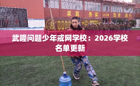 武隆问题少年戒网学校：2026学校名单更新