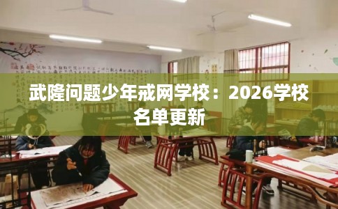 武隆问题少年戒网学校：2026学校名单更新