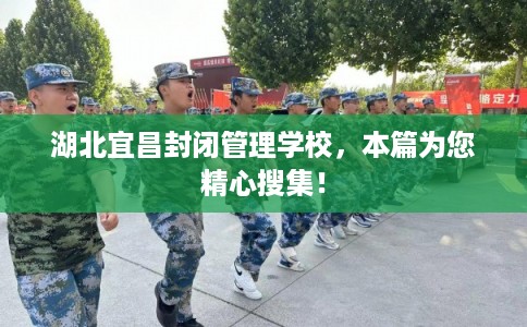 湖北宜昌封闭管理学校，本篇为您精心搜集！