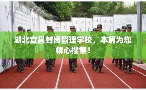 湖北宜昌封闭管理学校，本篇为您精心搜集！