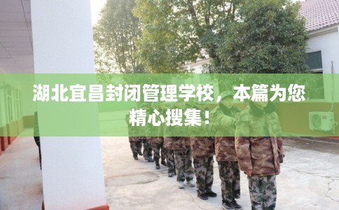 湖北宜昌封闭管理学校，本篇为您精心搜集！