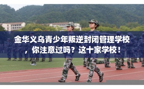 金华义乌青少年叛逆封闭管理学校，你注意过吗？这十家学校！