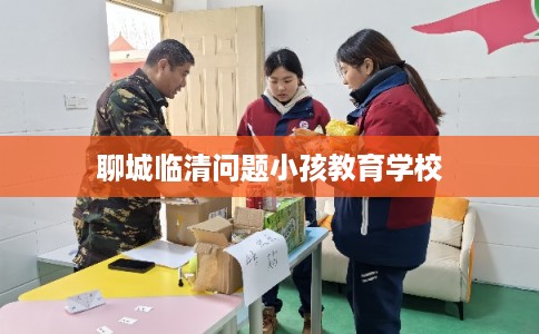 聊城临清问题小孩教育学校 聊城临清问题小孩教育学校