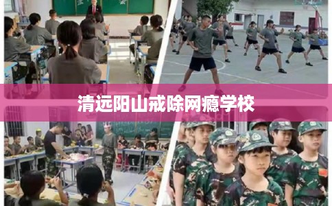 清远阳山戒除网瘾学校