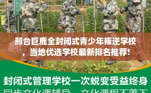 邢台巨鹿全封闭式青少年叛逆学校，当地优选学校最新排名推荐!