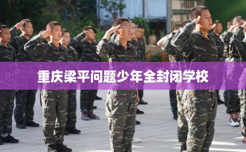 重庆梁平问题少年全封闭学校