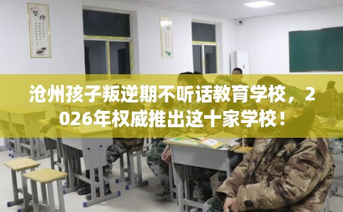 沧州孩子叛逆期不听话教育学校，2026年权威推出这十家学校！