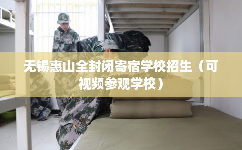无锡惠山全封闭寄宿学校招生(可视频参观学校) 无锡惠山全封闭寄宿学校招生(可视频参观学校)