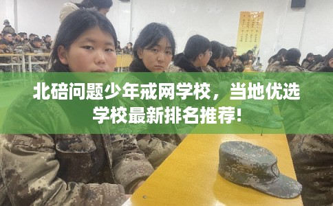 北碚问题少年戒网学校，当地优选学校最新排名推荐!