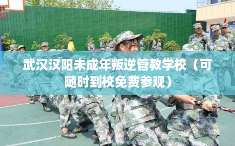 武汉汉阳未成年叛逆管教学校（可随时到校免费参观）